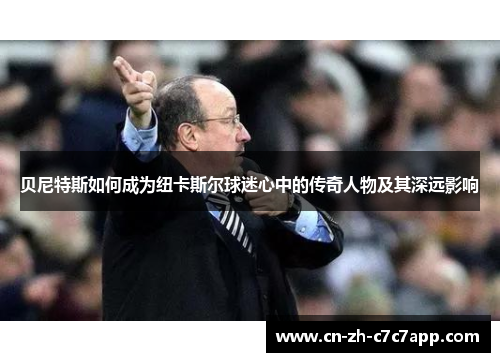 贝尼特斯如何成为纽卡斯尔球迷心中的传奇人物及其深远影响