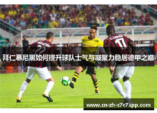 拜仁慕尼黑如何提升球队士气与凝聚力稳居德甲之巅