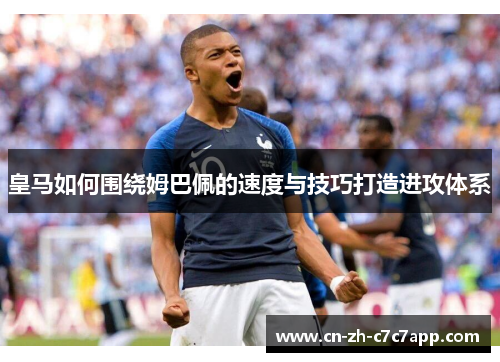 皇马如何围绕姆巴佩的速度与技巧打造进攻体系