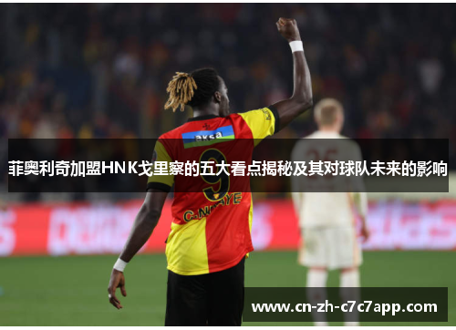 菲奥利奇加盟HNK戈里察的五大看点揭秘及其对球队未来的影响