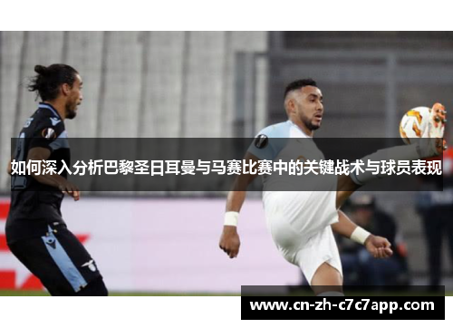如何深入分析巴黎圣日耳曼与马赛比赛中的关键战术与球员表现