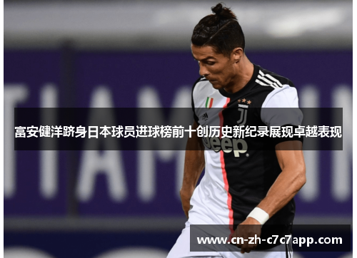 富安健洋跻身日本球员进球榜前十创历史新纪录展现卓越表现