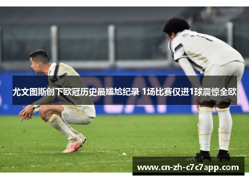 尤文图斯创下欧冠历史最尴尬纪录 1场比赛仅进1球震惊全欧