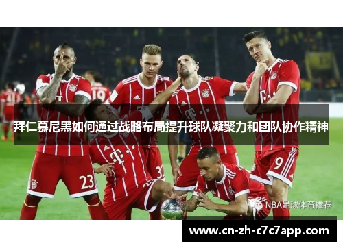 拜仁慕尼黑如何通过战略布局提升球队凝聚力和团队协作精神