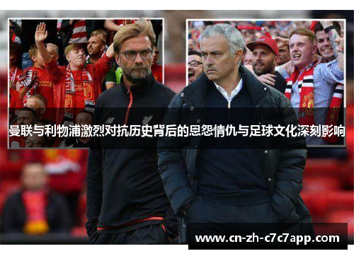 曼联与利物浦激烈对抗历史背后的恩怨情仇与足球文化深刻影响