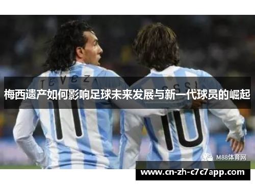 梅西遗产如何影响足球未来发展与新一代球员的崛起