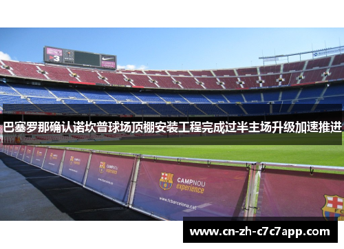 巴塞罗那确认诺坎普球场顶棚安装工程完成过半主场升级加速推进