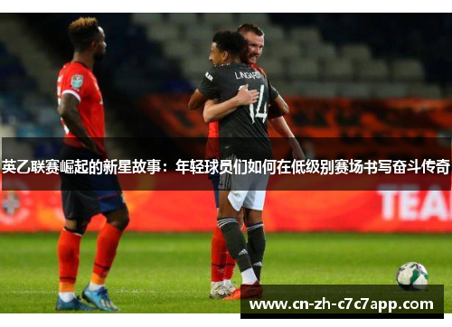 英乙联赛崛起的新星故事：年轻球员们如何在低级别赛场书写奋斗传奇