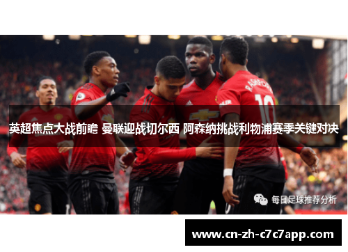 英超焦点大战前瞻 曼联迎战切尔西 阿森纳挑战利物浦赛季关键对决