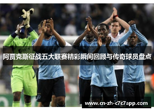 阿贾克斯征战五大联赛精彩瞬间回顾与传奇球员盘点